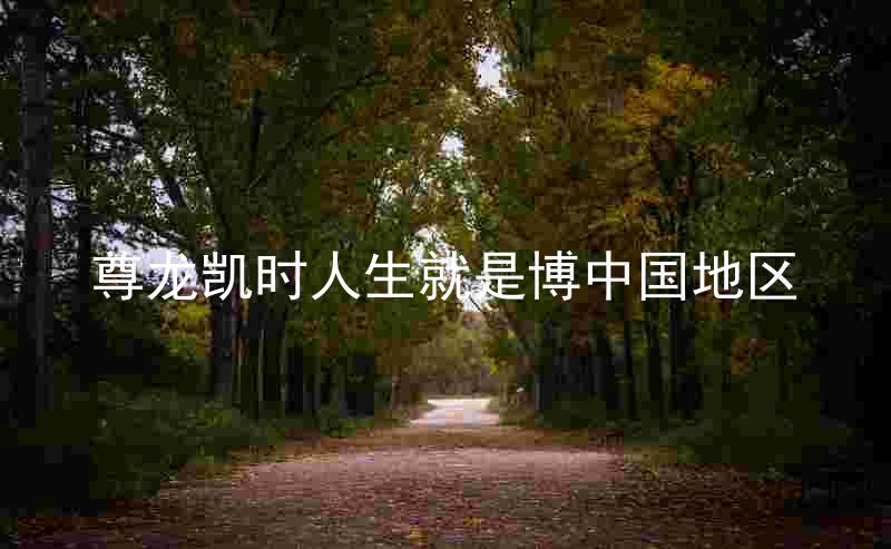 尊龙凯时人生就是博中国地区