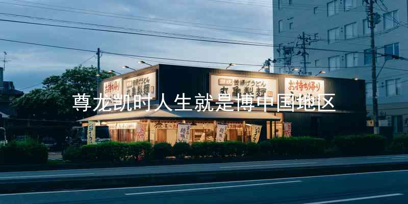 尊龙凯时人生就是博中国地区