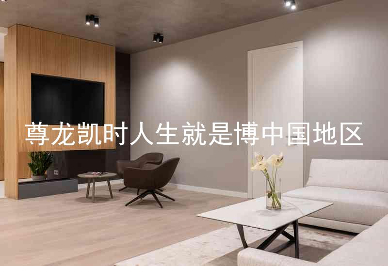 尊龙凯时人生就是博中国地区
